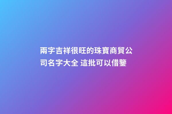 兩字吉祥很旺的珠寶商貿公司名字大全 這批可以借鑒-第1張-公司起名-玄機派
